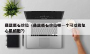 翡翠原石价位（翡翠原石价位哪一个可以修复心肌细胞?）