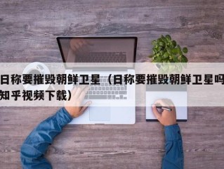 日称要摧毁朝鲜卫星（日称要摧毁朝鲜卫星吗知乎视频下载）