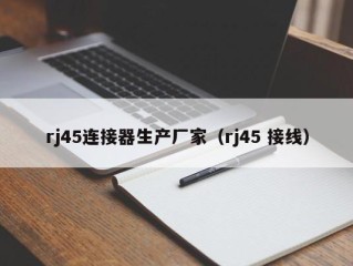 rj45连接器生产厂家（rj45 接线）