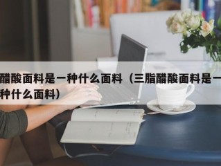 醋酸面料是一种什么面料（三脂醋酸面料是一种什么面料）