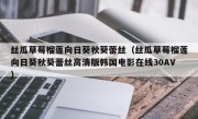 丝瓜草莓榴莲向日葵秋葵蕾丝（丝瓜草莓榴莲向日葵秋葵蕾丝高清版韩国电影在线30AV）
