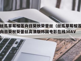 丝瓜草莓榴莲向日葵秋葵蕾丝（丝瓜草莓榴莲向日葵秋葵蕾丝高清版韩国电影在线30AV）