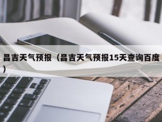 昌吉天气预报（昌吉天气预报15天查询百度）