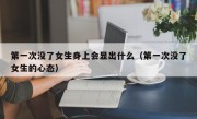 第一次没了女生身上会显出什么（第一次没了女生的心态）