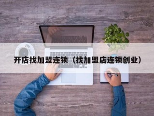 开店找加盟连锁（找加盟店连锁创业）