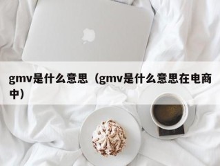 gmv是什么意思（gmv是什么意思在电商中）