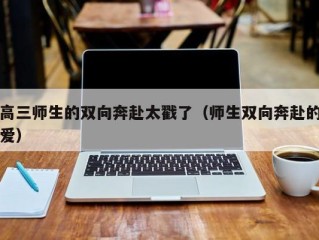 高三师生的双向奔赴太戳了（师生双向奔赴的爱）
