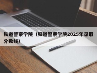 铁道警察学院（铁道警察学院2025年录取分数线）
