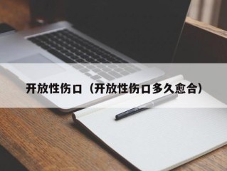 开放性伤口（开放性伤口多久愈合）