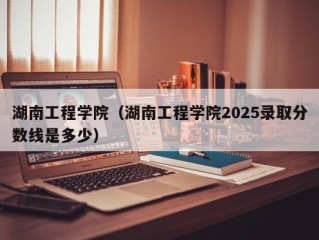 湖南工程学院（湖南工程学院2025录取分数线是多少）