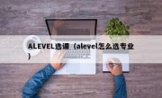 ALEVEL选课（alevel怎么选专业）