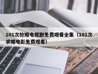 101次抢婚电视剧免费观看全集（101次求婚电影免费观看）