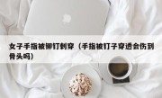 女子手指被铆钉刺穿（手指被钉子穿透会伤到骨头吗）