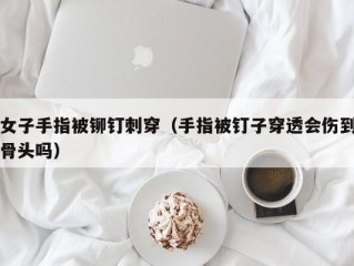 女子手指被铆钉刺穿（手指被钉子穿透会伤到骨头吗）