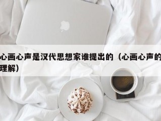 心画心声是汉代思想家谁提出的（心画心声的理解）