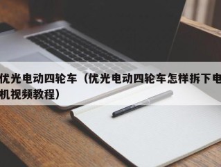 优光电动四轮车（优光电动四轮车怎样拆下电机视频教程）