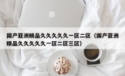 国产亚洲精品久久久久久一区二区（国产亚洲精品久久久久久一区二区三区）