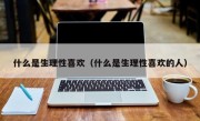 什么是生理性喜欢（什么是生理性喜欢的人）