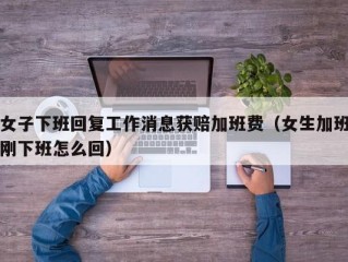 女子下班回复工作消息获赔加班费（女生加班刚下班怎么回）