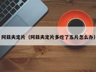 阿兹夫定片（阿兹夫定片多吃了五片怎么办）