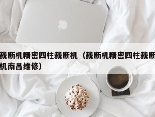 裁断机精密四柱裁断机（裁断机精密四柱裁断机南昌维修）