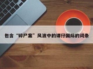 包含“碎尸案”风波中的谭仔国际的词条