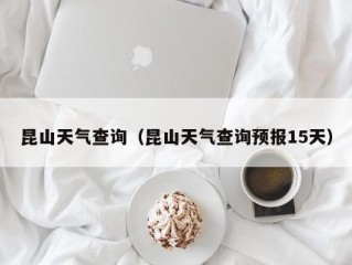 昆山天气查询（昆山天气查询预报15天）