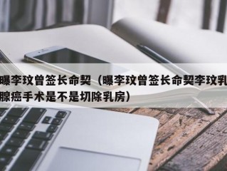 曝李玟曾签长命契（曝李玟曾签长命契李玟乳腺癌手术是不是切除乳房）