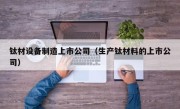 钛材设备制造上市公司（生产钛材料的上市公司）