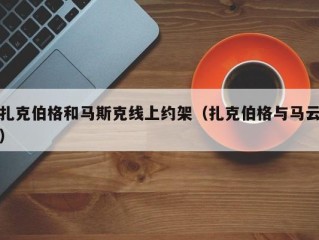 扎克伯格和马斯克线上约架（扎克伯格与马云）