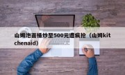 山姆泡面桶炒至500元遭疯抢（山姆kitchenaid）