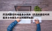 药流的最佳时间是多少天做（药流的最佳时间是多少天做从什么时候开始算）