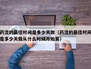 药流的最佳时间是多少天做（药流的最佳时间是多少天做从什么时候开始算）
