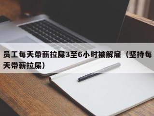 员工每天带薪拉屎3至6小时被解雇（坚持每天带薪拉屎）