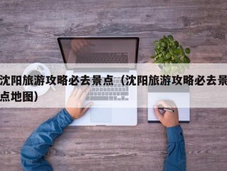 沈阳旅游攻略必去景点（沈阳旅游攻略必去景点地图）