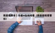 我偷偷跟亲妺作爱H在线观看（我偷偷地爱著你）