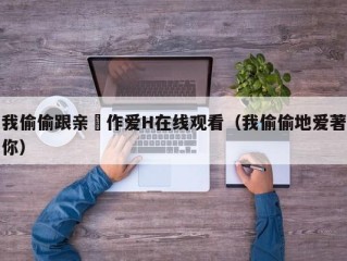 我偷偷跟亲妺作爱H在线观看（我偷偷地爱著你）