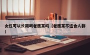 女性可以长期喝老鹰茶吗（老鹰茶不适合人群）