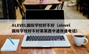 ALEVEL国际学校好不好（alevel国际学校好不好莱莱西中通快递电话）