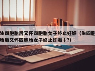 生四胞胎后又怀四胞胎女子终止妊娠（生四胞胎后又怀四胞胎女子终止妊娠↓?）