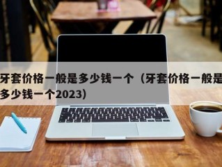 牙套价格一般是多少钱一个（牙套价格一般是多少钱一个2023）