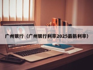 广州银行（广州银行利率2025最新利率）
