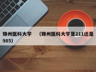 锦州医科大学　（锦州医科大学是211还是985）