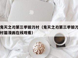 鬼灭之刃第三季锻刀村（鬼灭之刃第三季锻刀村篇漫画在线观看）