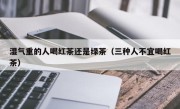 湿气重的人喝红茶还是绿茶（三种人不宜喝红茶）