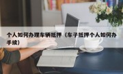 个人如何办理车辆抵押（车子抵押个人如何办手续）