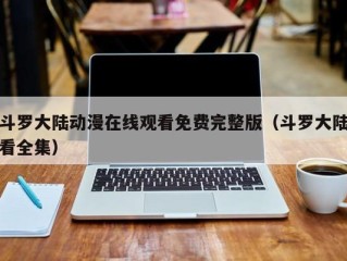 斗罗大陆动漫在线观看免费完整版（斗罗大陆看全集）