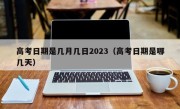 高考日期是几月几日2023（高考日期是哪几天）