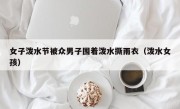 女子泼水节被众男子围着泼水撕雨衣（泼水女孩）