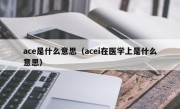 ace是什么意思（acei在医学上是什么意思）